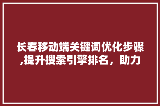 长春移动端关键词优化步骤,提升搜索引擎排名，助力企业线上发展
