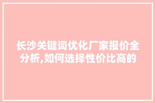 长沙关键词优化厂家报价全分析,如何选择性价比高的服务