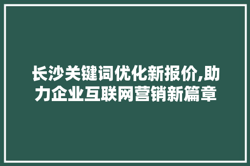 长沙关键词优化新报价,助力企业互联网营销新篇章