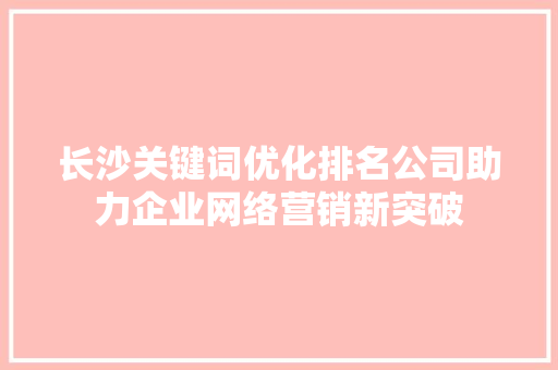 长沙关键词优化排名公司助力企业网络营销新突破