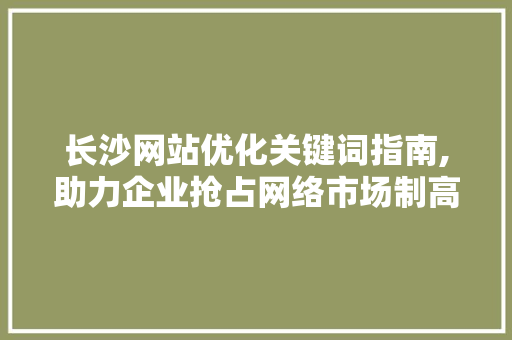 长沙网站优化关键词指南,助力企业抢占网络市场制高点