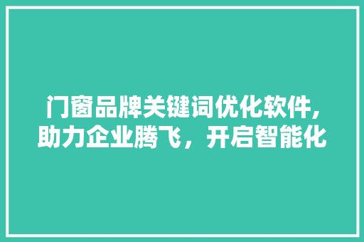门窗品牌关键词优化软件,助力企业腾飞，开启智能化营销新时代