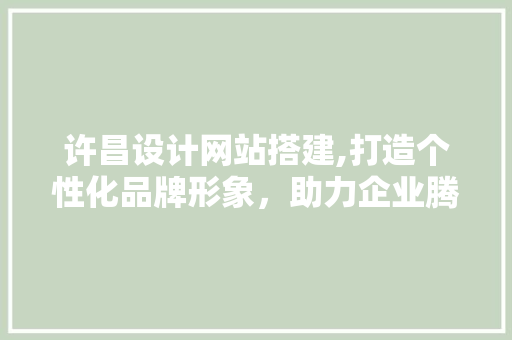 许昌设计网站搭建,打造个性化品牌形象，助力企业腾飞 网站建设