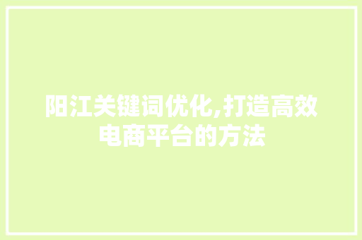 阳江关键词优化,打造高效电商平台的方法