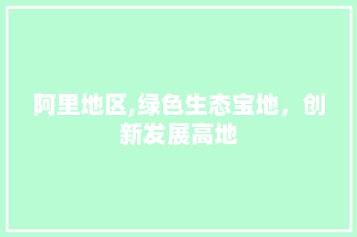 阿里地区,绿色生态宝地，创新发展高地