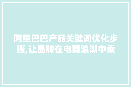 阿里巴巴产品关键词优化步骤,让品牌在电商浪潮中乘风破浪