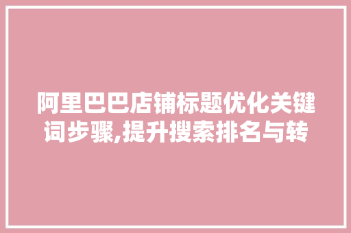阿里巴巴店铺标题优化关键词步骤,提升搜索排名与转化率的关键