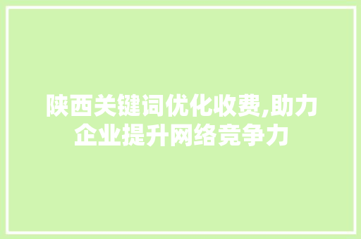 陕西关键词优化收费,助力企业提升网络竞争力