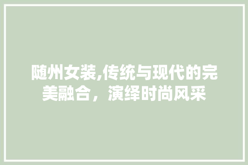 随州女装,传统与现代的完美融合，演绎时尚风采