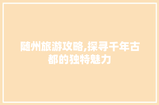 随州旅游攻略,探寻千年古都的独特魅力