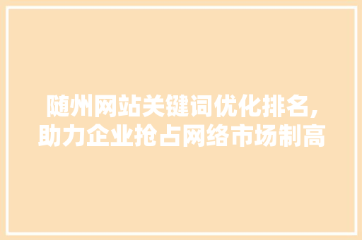 随州网站关键词优化排名,助力企业抢占网络市场制高点