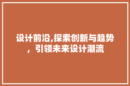 设计前沿,探索创新与趋势，引领未来设计潮流 商务信函