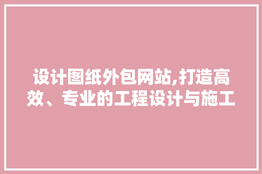 设计图纸外包网站,打造高效、专业的工程设计与施工平台 前端技术