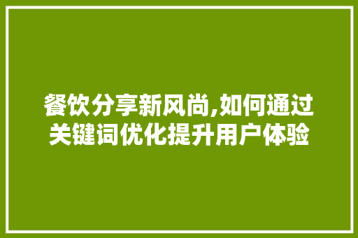 餐饮分享新风尚,如何通过关键词优化提升用户体验
