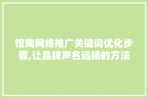 馆陶网络推广关键词优化步骤,让品牌声名远扬的方法