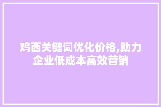 鸡西关键词优化价格,助力企业低成本高效营销