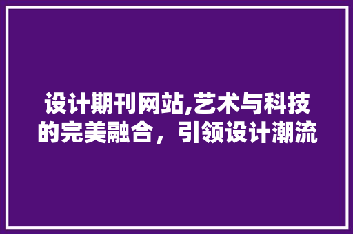 设计期刊网站,艺术与科技的完美融合，引领设计潮流新篇章