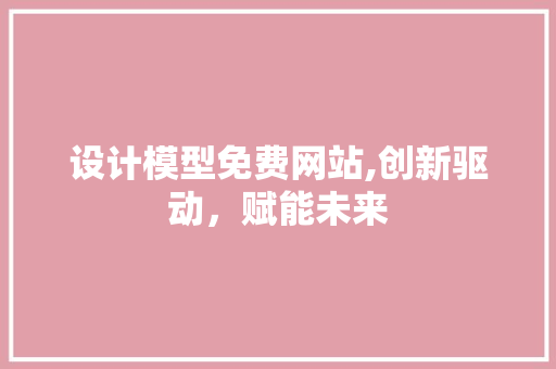设计模型免费网站,创新驱动，赋能未来 项目报告
