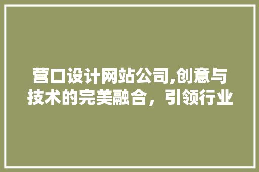 营口设计网站公司,创意与技术的完美融合，引领行业潮流 MySQL
