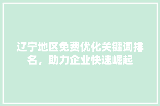 辽宁地区免费优化关键词排名，助力企业快速崛起