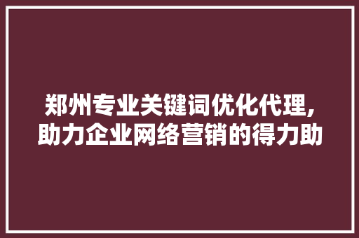 郑州专业关键词优化代理,助力企业网络营销的得力助手