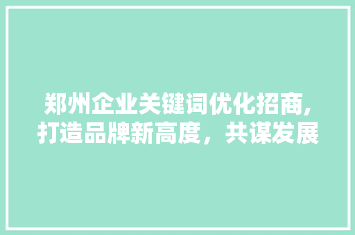 郑州企业关键词优化招商,打造品牌新高度，共谋发展新篇章