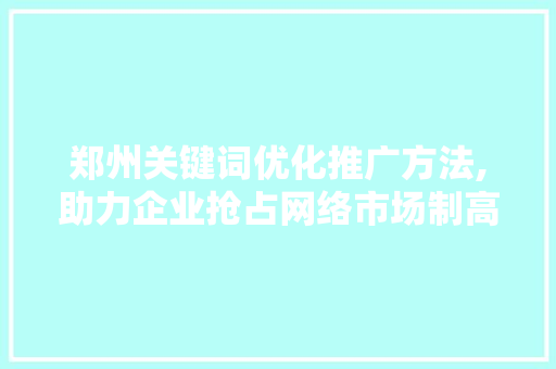郑州关键词优化推广方法,助力企业抢占网络市场制高点