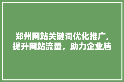 郑州网站关键词优化推广,提升网站流量，助力企业腾飞
