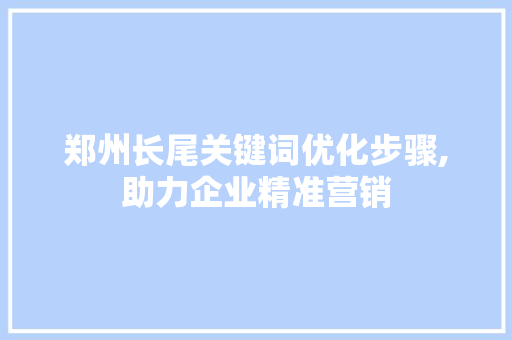 郑州长尾关键词优化步骤,助力企业精准营销