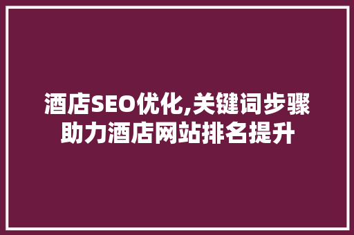 酒店SEO优化,关键词步骤助力酒店网站排名提升
