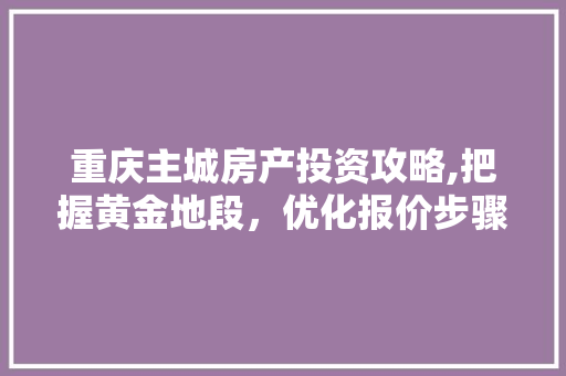 重庆主城房产投资攻略,把握黄金地段，优化报价步骤