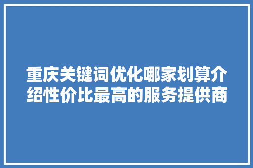 重庆关键词优化哪家划算介绍性价比最高的服务提供商！