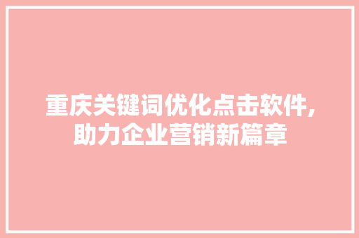 重庆关键词优化点击软件,助力企业营销新篇章
