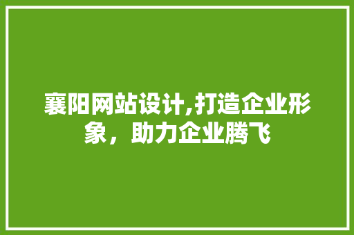 襄阳网站设计,打造企业形象，助力企业腾飞
