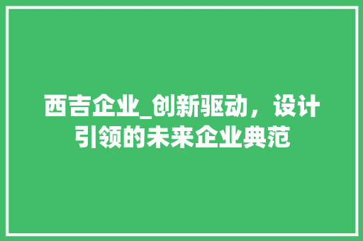 西吉企业_创新驱动，设计引领的未来企业典范