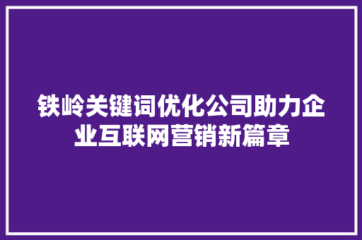 铁岭关键词优化公司助力企业互联网营销新篇章