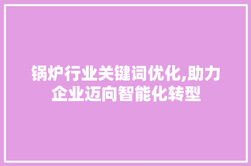 锅炉行业关键词优化,助力企业迈向智能化转型