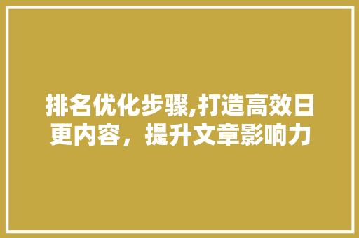 排名优化步骤,打造高效日更内容，提升文章影响力
