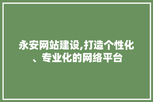 永安网站建设,打造个性化、专业化的网络平台