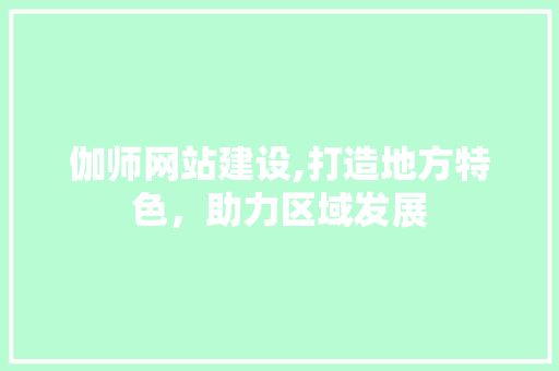 伽师网站建设,打造地方特色，助力区域发展