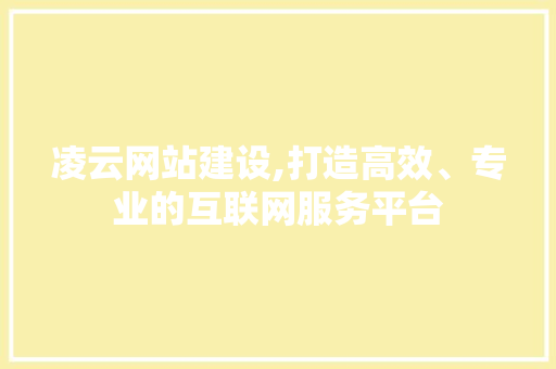 凌云网站建设,打造高效、专业的互联网服务平台 市场营销范文