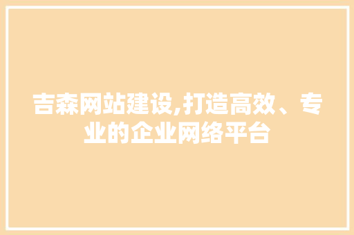 吉森网站建设,打造高效、专业的企业网络平台 市场营销范文