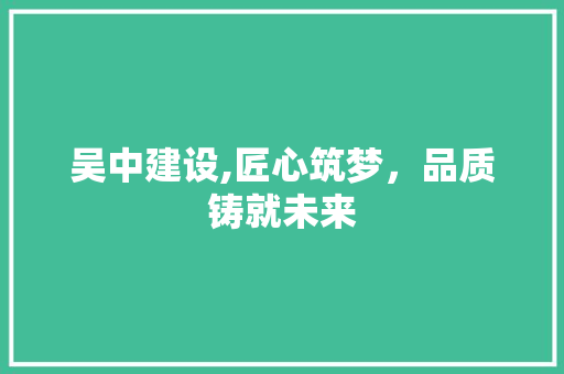 吴中建设,匠心筑梦，品质铸就未来