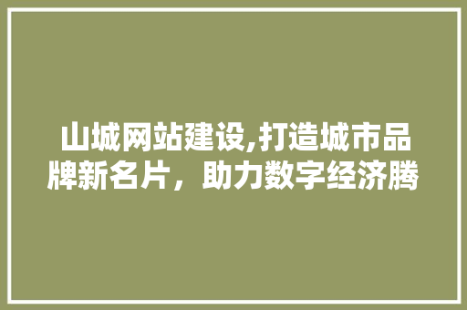 山城网站建设,打造城市品牌新名片，助力数字经济腾飞