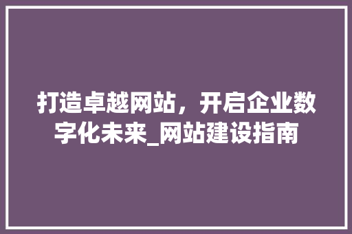 打造卓越网站，开启企业数字化未来_网站建设指南