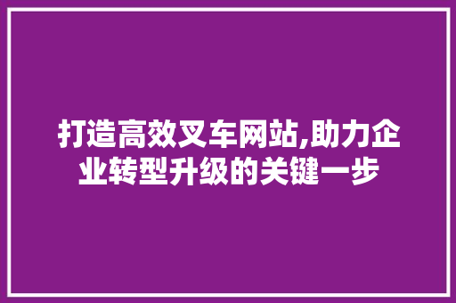 打造高效叉车网站,助力企业转型升级的关键一步