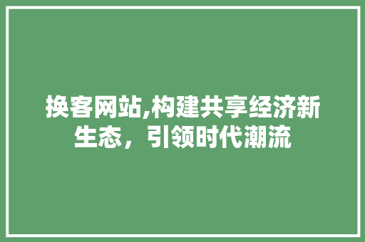 换客网站,构建共享经济新生态，引领时代潮流