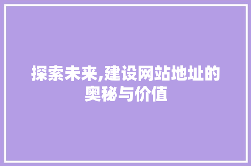 探索未来,建设网站地址的奥秘与价值 前端技术