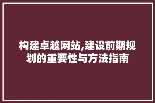 构建卓越网站,建设前期规划的重要性与方法指南