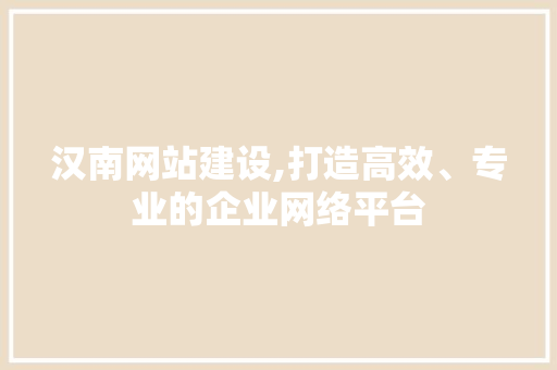 汉南网站建设,打造高效、专业的企业网络平台